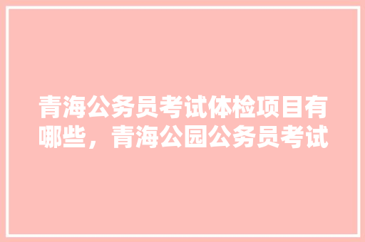 青海公务员考试体检项目有哪些，青海公园公务员考试题及答案 建筑考试
