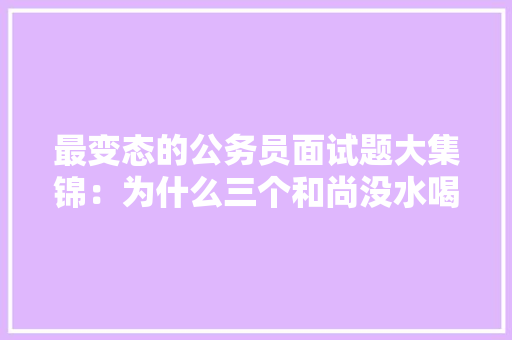最变态的公务员面试题大集锦：为什么三个和尚没水喝，公务员变态题目图 大学排名