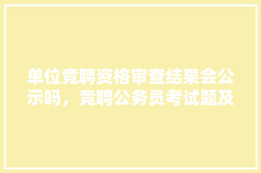 单位竞聘资格审查结果会公示吗，竞聘公务员考试题及答案 大学排名