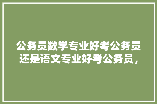 公务员数学专业好考公务员还是语文专业好考公务员，公务员语文考试题及答案 公考知识