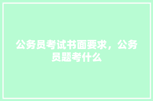 公务员考试书面要求，公务员题考什么 教育科普