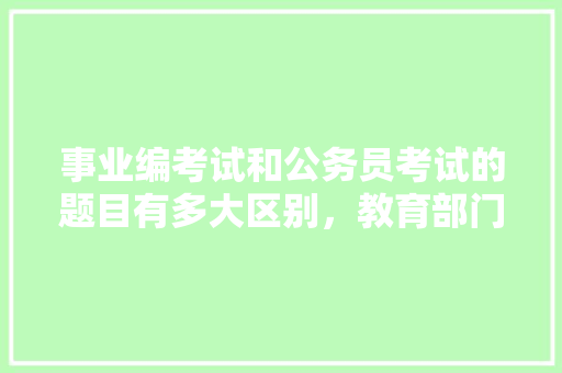 事业编考试和公务员考试的题目有多大区别，教育部门公务员考试题目及答案 建筑考试