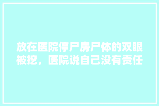 放在医院停尸房尸体的双眼被挖，医院说自己没有责任，责任在于家属，大家怎么看，2017年国考踢皮球 大学排名