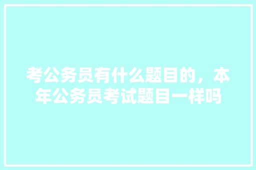考公务员有什么题目的，本年公务员考试题目一样吗 公考知识