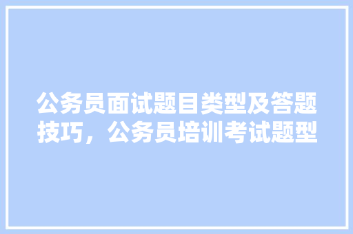 公务员面试题目类型及答题技巧，公务员培训考试题型有哪些 专业填报