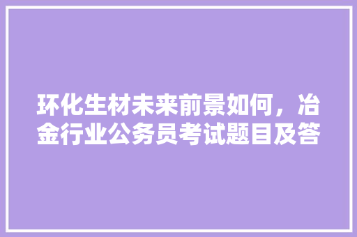环化生材未来前景如何，冶金行业公务员考试题目及答案