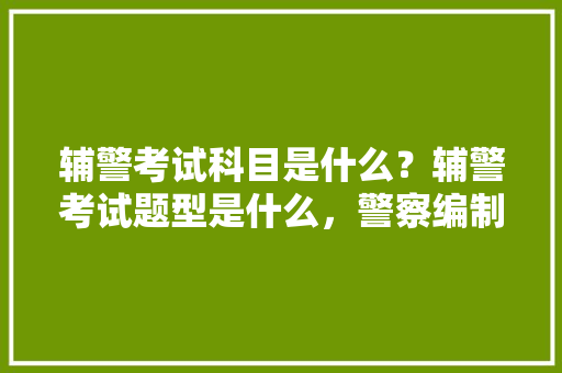 辅警考试科目是什么？辅警考试题型是什么，警察编制公务员考试题型有哪些 教育科普