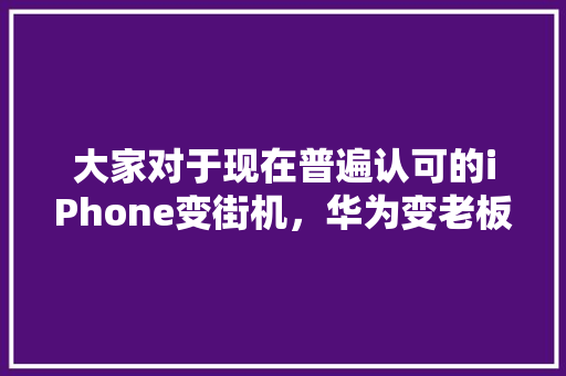 大家对于现在普遍认可的iPhone变街机，华为变老板机，有什么感想，迫击炮考核标准 建筑考试