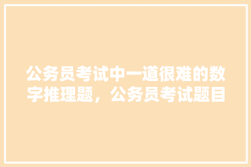 公务员考试中一道很难的数字推理题，公务员考试题目推理及答案 专业填报