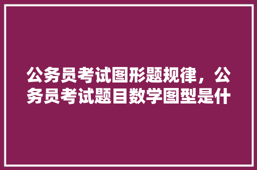 公务员考试图形题规律，公务员考试题目数学图型是什么 公考知识