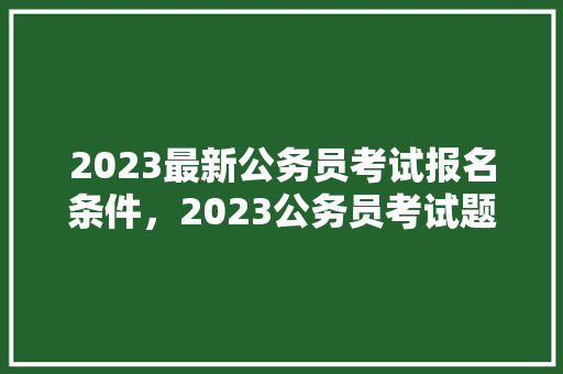 2023最新公务员考试报名条件，2023公务员考试题目及答案