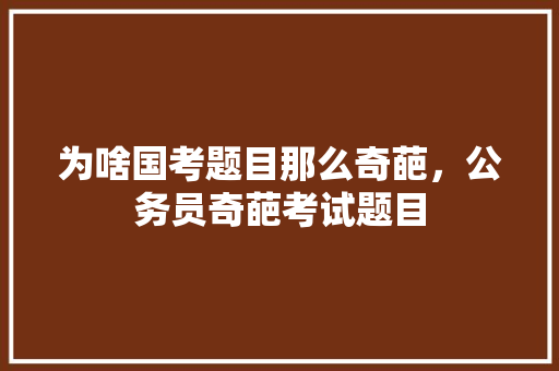 为啥国考题目那么奇葩，公务员奇葩考试题目