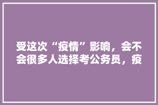 受这次“疫情”影响，会不会很多人选择考公务员，疫情相关公务员考试题 大学排名