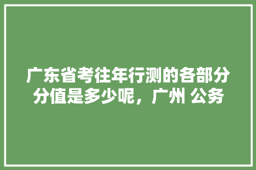 广东省考往年行测的各部分分值是多少呢，广州 公务员考试题型分布 建筑考试