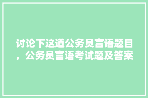 讨论下这道公务员言语题目，公务员言语考试题及答案 公考知识