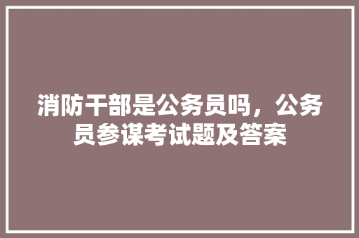 消防干部是公务员吗，公务员参谋考试题及答案 专业填报