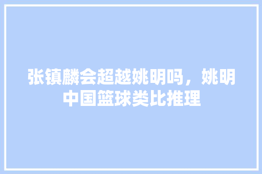 张镇麟会超越姚明吗，姚明中国篮球类比推理 建筑考试