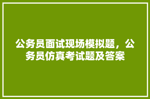 公务员面试现场模拟题，公务员仿真考试题及答案 建筑考试