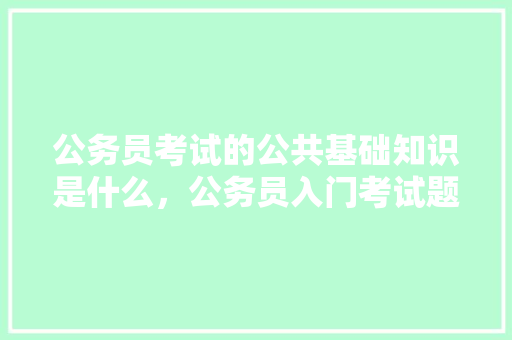 公务员考试的公共基础知识是什么，公务员入门考试题及答案 公考知识