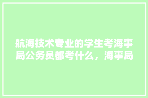 航海技术专业的学生考海事局公务员都考什么，海事局公务员考试题及答案 建筑考试