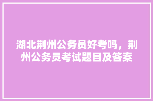 湖北荆州公务员好考吗，荆州公务员考试题目及答案 建筑考试