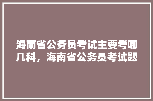 海南省公务员考试主要考哪几科，海南省公务员考试题目