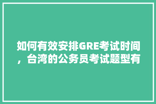 如何有效安排GRE考试时间，台湾的公务员考试题型有哪些 大学排名