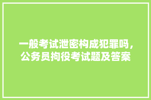 一般考试泄密构成犯罪吗，公务员拘役考试题及答案 专业填报