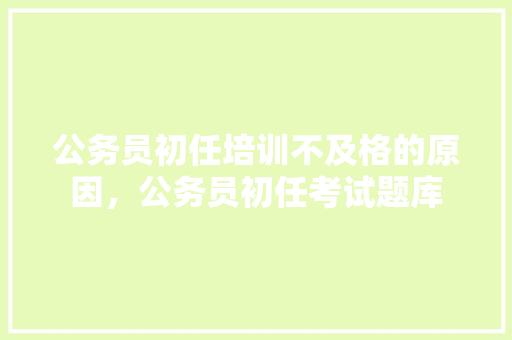 公务员初任培训不及格的原因，公务员初任考试题库 专业填报