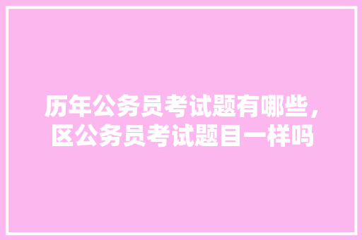 历年公务员考试题有哪些，区公务员考试题目一样吗 教育科普