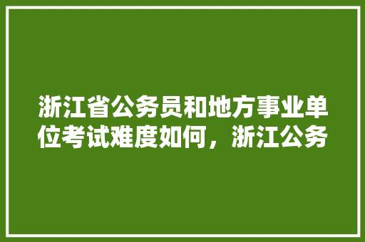 浙江省公务员和地方事业单位考试难度如何，浙江公务员考试题难度大吗 专业填报