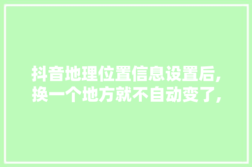 抖音地理位置信息设置后,换一个地方就不自动变了,如何恢复以前自动变换地理位置，公务员位置变换考试题及答案 教育科普