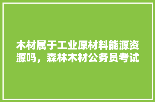 木材属于工业原材料能源资源吗，森林木材公务员考试题及答案 建筑考试