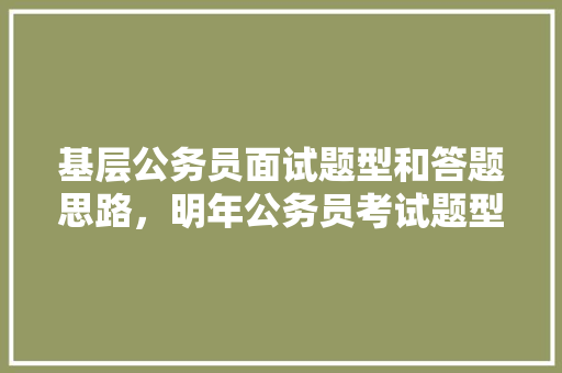 基层公务员面试题型和答题思路，明年公务员考试题型有哪些 大学排名