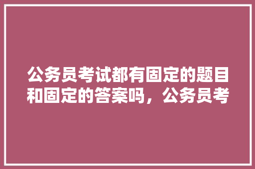 公务员考试都有固定的题目和固定的答案吗，公务员考试题库及答案4000题 建筑考试