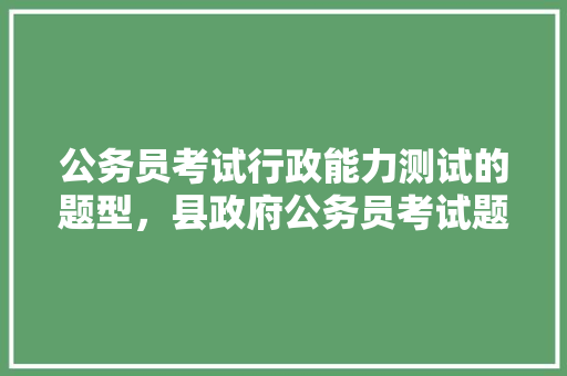 公务员考试行政能力测试的题型，县政府公务员考试题型分布 建筑考试