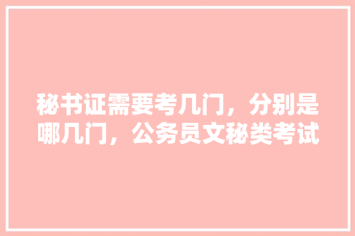 秘书证需要考几门，分别是哪几门，公务员文秘类考试题型有哪些 建筑考试