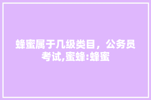 蜂蜜属于几级类目，公务员考试,蜜蜂:蜂蜜 建筑考试