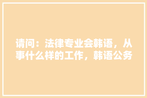 请问：法律专业会韩语，从事什么样的工作，韩语公务员考试题目及答案 大学排名