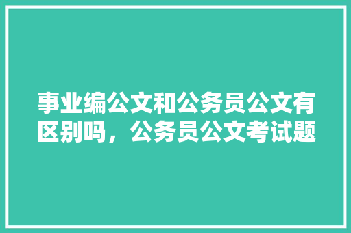 事业编公文和公务员公文有区别吗，公务员公文考试题目及答案 公考知识