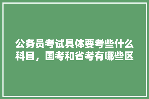公务员考试具体要考些什么科目，国考和省考有哪些区别，公务员实词辨析题库 公考知识