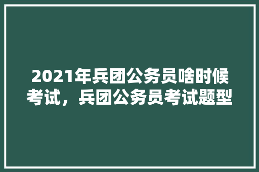 2021年兵团公务员啥时候考试，兵团公务员考试题型分数分布 大学排名