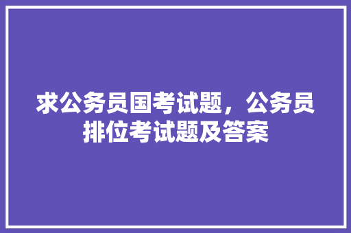求公务员国考试题，公务员排位考试题及答案 建筑考试