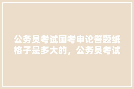 公务员考试国考申论答题纸格子是多大的，公务员考试题目纸张要求 专业填报