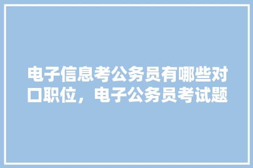 电子信息考公务员有哪些对口职位，电子公务员考试题库及答案 公考知识