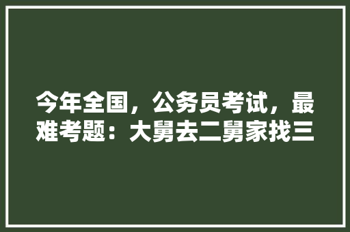 今年全国，公务员考试，最难考题：大舅去二舅家找三舅说四舅被五舅骗去六舅家偷七舅放在八舅柜子里九舅借十舅发给十一舅工资的1000元。问：1、究竟谁是小偷？2、钱本来是谁的，公务员公开考试题目 公考知识