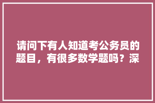 请问下有人知道考公务员的题目，有很多数学题吗？深了解的告诉下哟，避，公务员单选考试题多少分及格 大学排名