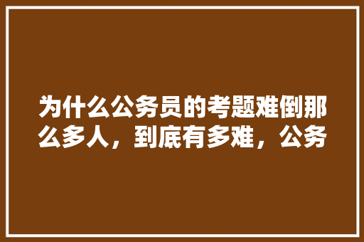 为什么公务员的考题难倒那么多人，到底有多难，公务员在线考试题库及答案 公考知识