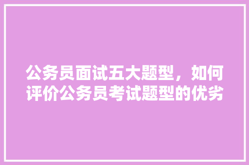公务员面试五大题型，如何评价公务员考试题型的优劣 大学排名