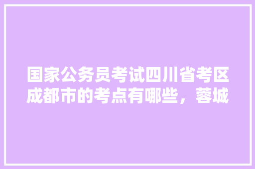 国家公务员考试四川省考区成都市的考点有哪些，蓉城公务员考试题目及答案